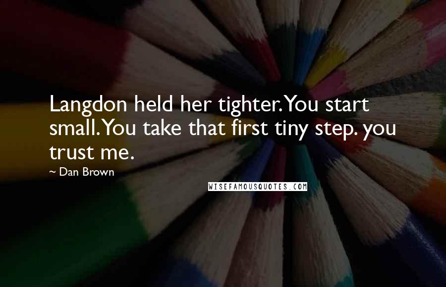Dan Brown Quotes: Langdon held her tighter. You start small. You take that first tiny step. you trust me.