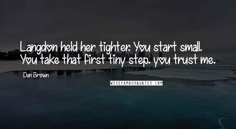 Dan Brown Quotes: Langdon held her tighter. You start small. You take that first tiny step. you trust me.