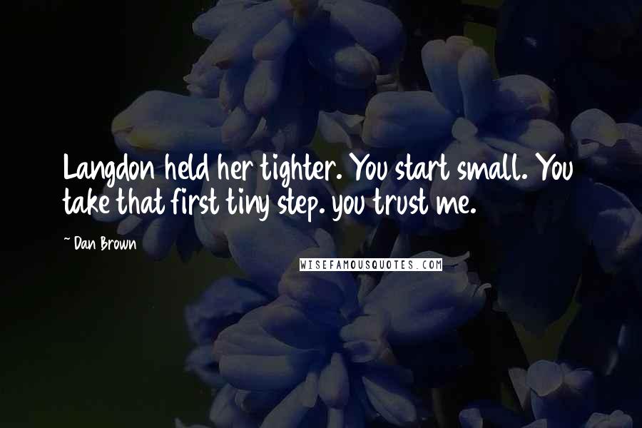 Dan Brown Quotes: Langdon held her tighter. You start small. You take that first tiny step. you trust me.