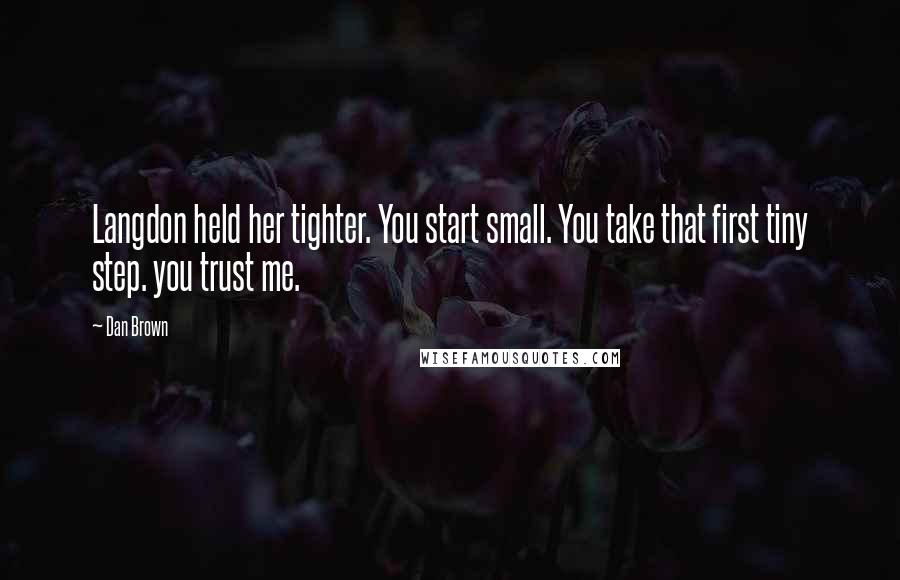 Dan Brown Quotes: Langdon held her tighter. You start small. You take that first tiny step. you trust me.