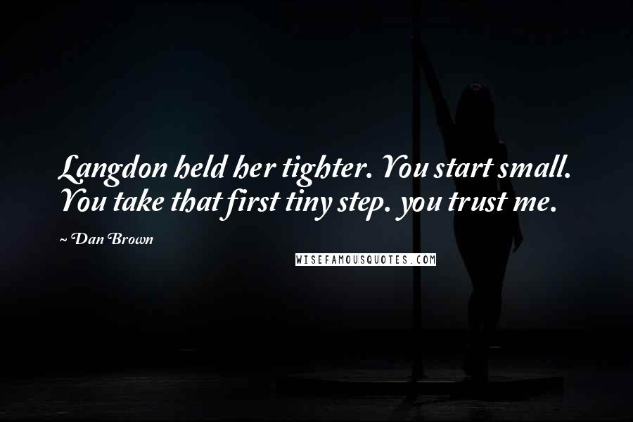 Dan Brown Quotes: Langdon held her tighter. You start small. You take that first tiny step. you trust me.