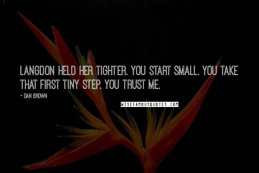 Dan Brown Quotes: Langdon held her tighter. You start small. You take that first tiny step. you trust me.