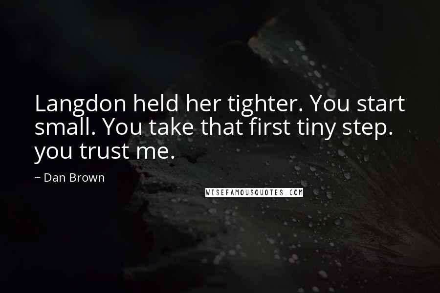 Dan Brown Quotes: Langdon held her tighter. You start small. You take that first tiny step. you trust me.