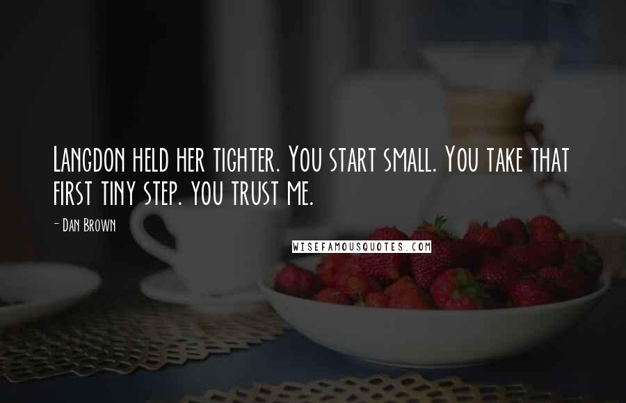 Dan Brown Quotes: Langdon held her tighter. You start small. You take that first tiny step. you trust me.