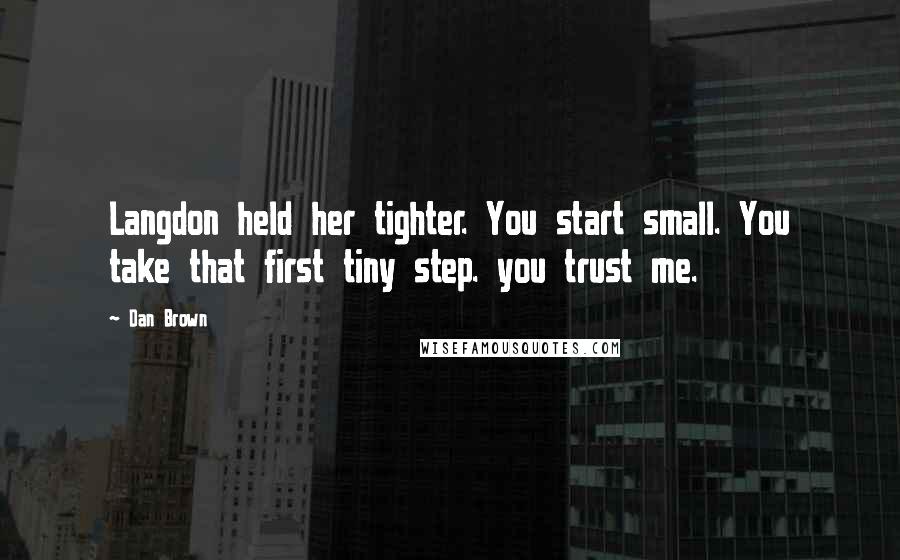 Dan Brown Quotes: Langdon held her tighter. You start small. You take that first tiny step. you trust me.