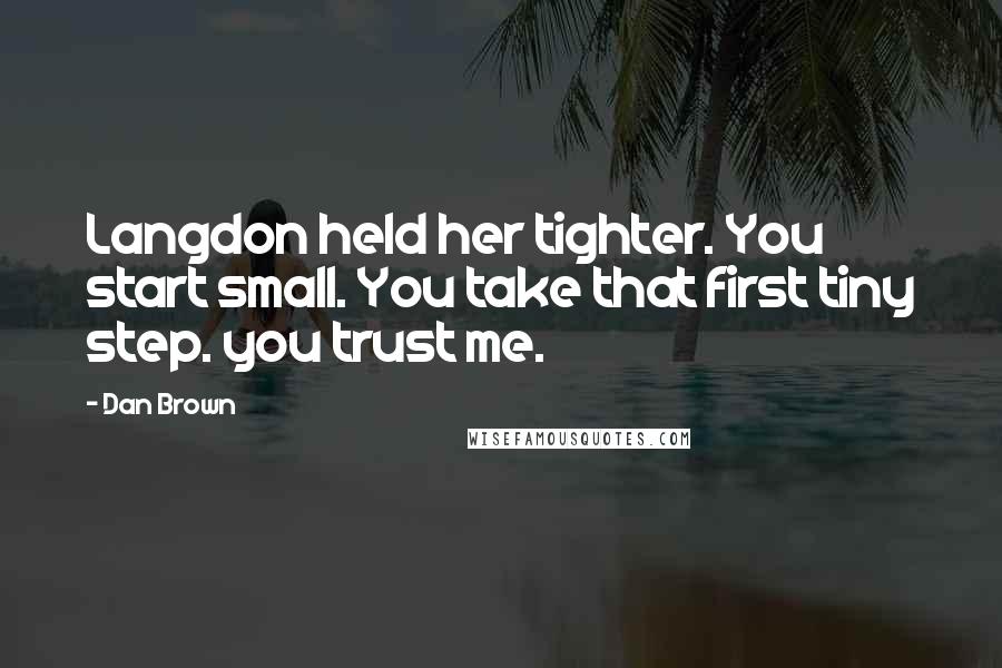 Dan Brown Quotes: Langdon held her tighter. You start small. You take that first tiny step. you trust me.