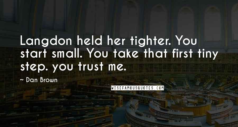 Dan Brown Quotes: Langdon held her tighter. You start small. You take that first tiny step. you trust me.