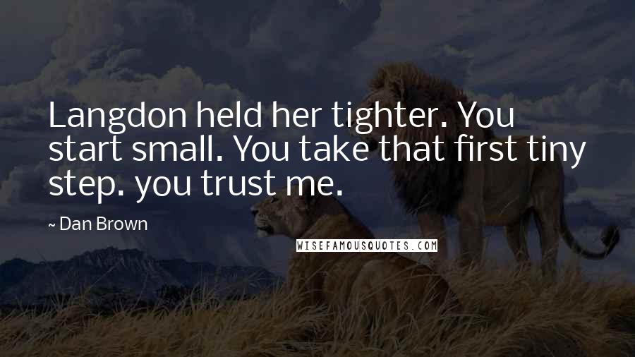 Dan Brown Quotes: Langdon held her tighter. You start small. You take that first tiny step. you trust me.