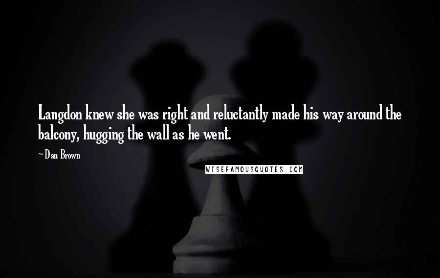 Dan Brown Quotes: Langdon knew she was right and reluctantly made his way around the balcony, hugging the wall as he went.