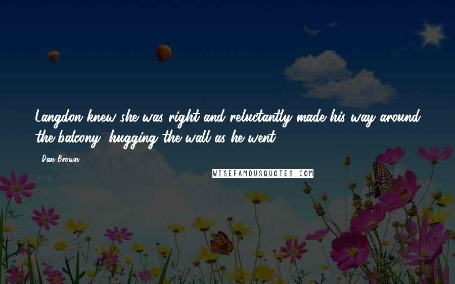 Dan Brown Quotes: Langdon knew she was right and reluctantly made his way around the balcony, hugging the wall as he went.