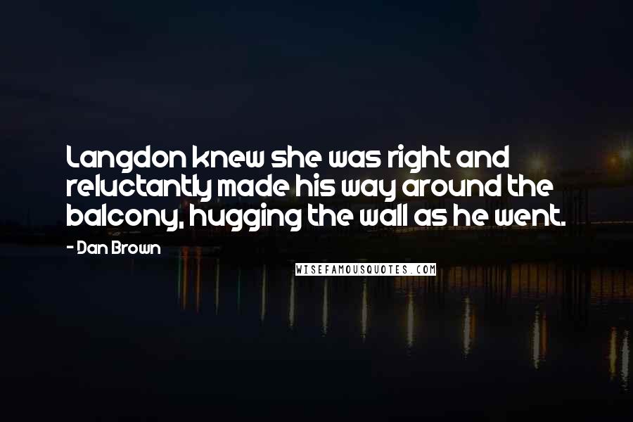 Dan Brown Quotes: Langdon knew she was right and reluctantly made his way around the balcony, hugging the wall as he went.