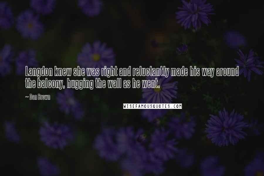 Dan Brown Quotes: Langdon knew she was right and reluctantly made his way around the balcony, hugging the wall as he went.