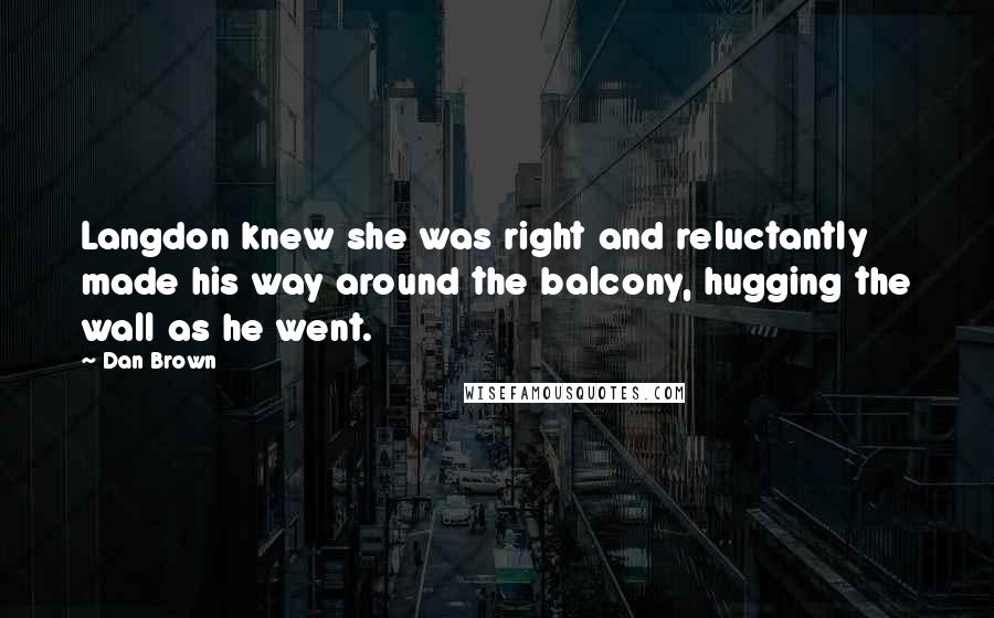 Dan Brown Quotes: Langdon knew she was right and reluctantly made his way around the balcony, hugging the wall as he went.