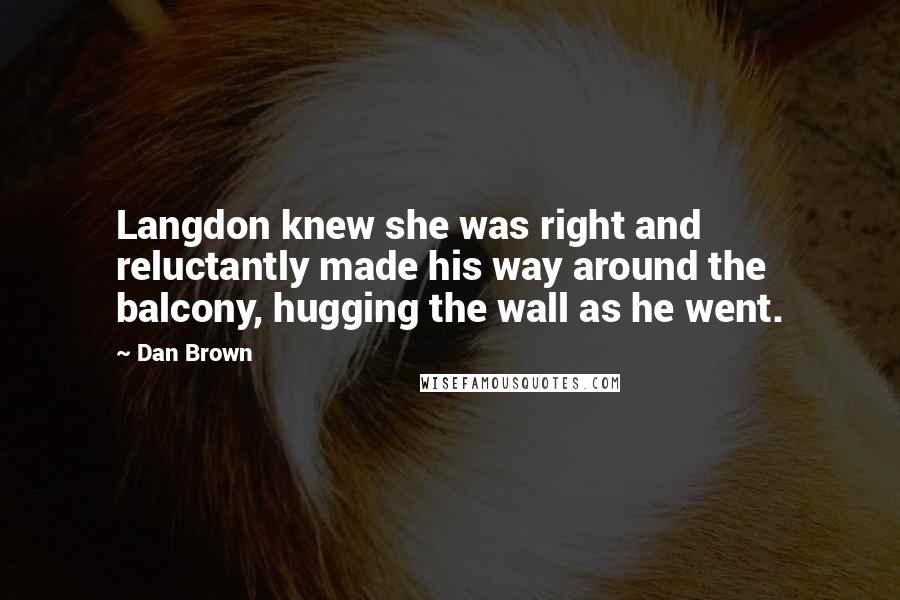 Dan Brown Quotes: Langdon knew she was right and reluctantly made his way around the balcony, hugging the wall as he went.