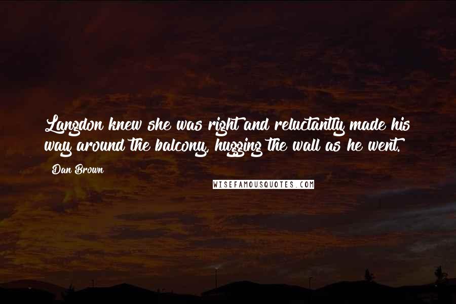 Dan Brown Quotes: Langdon knew she was right and reluctantly made his way around the balcony, hugging the wall as he went.