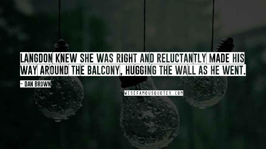 Dan Brown Quotes: Langdon knew she was right and reluctantly made his way around the balcony, hugging the wall as he went.