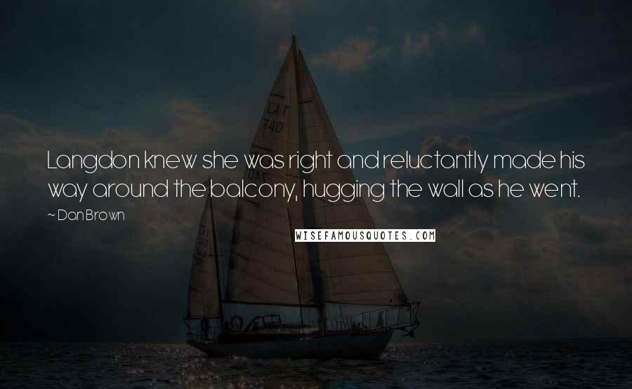 Dan Brown Quotes: Langdon knew she was right and reluctantly made his way around the balcony, hugging the wall as he went.