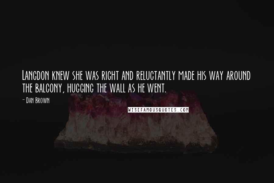 Dan Brown Quotes: Langdon knew she was right and reluctantly made his way around the balcony, hugging the wall as he went.