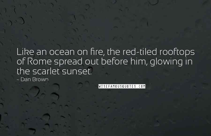 Dan Brown Quotes: Like an ocean on fire, the red-tiled rooftops of Rome spread out before him, glowing in the scarlet sunset.