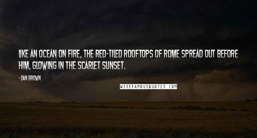 Dan Brown Quotes: Like an ocean on fire, the red-tiled rooftops of Rome spread out before him, glowing in the scarlet sunset.