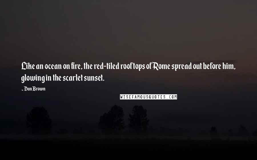 Dan Brown Quotes: Like an ocean on fire, the red-tiled rooftops of Rome spread out before him, glowing in the scarlet sunset.