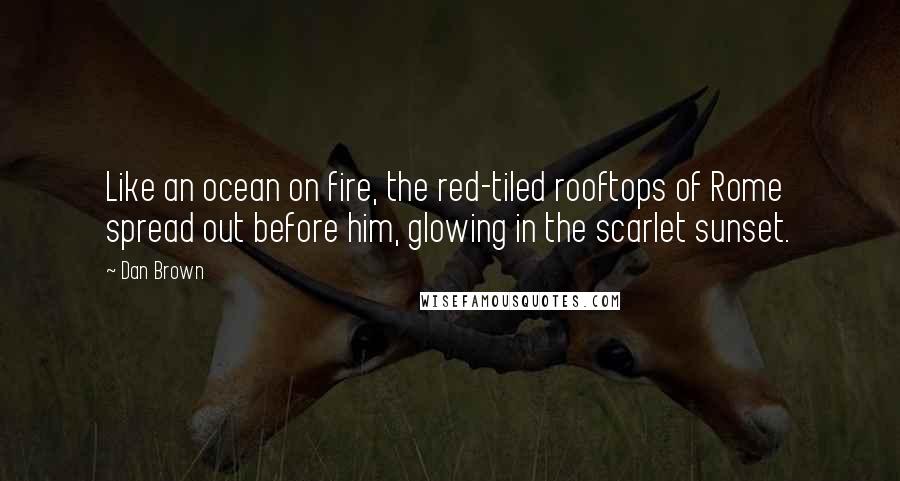 Dan Brown Quotes: Like an ocean on fire, the red-tiled rooftops of Rome spread out before him, glowing in the scarlet sunset.