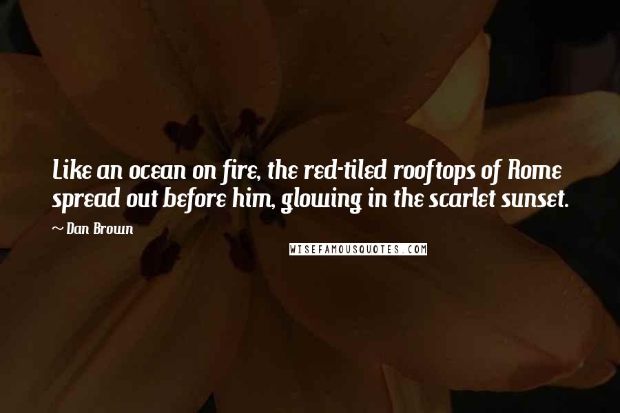 Dan Brown Quotes: Like an ocean on fire, the red-tiled rooftops of Rome spread out before him, glowing in the scarlet sunset.