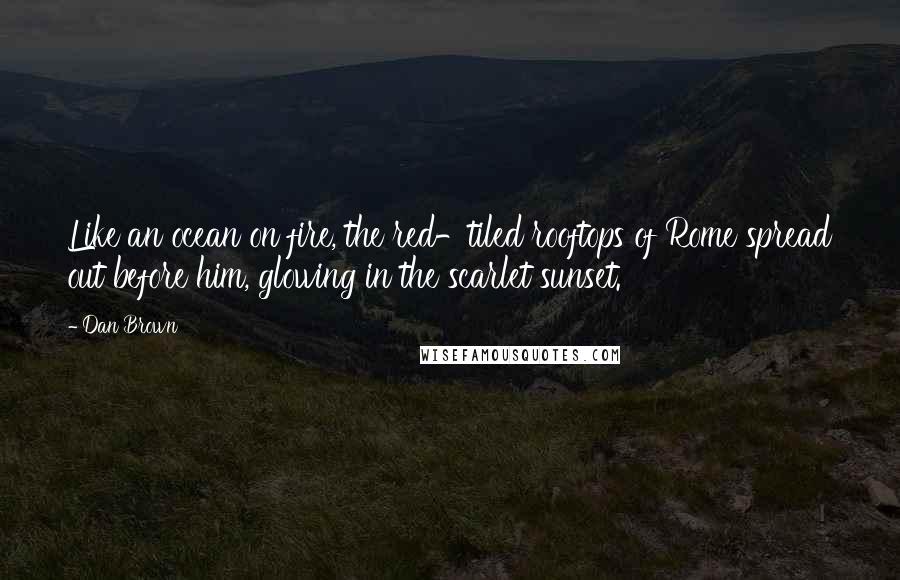 Dan Brown Quotes: Like an ocean on fire, the red-tiled rooftops of Rome spread out before him, glowing in the scarlet sunset.