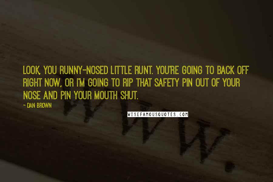 Dan Brown Quotes: Look, you runny-nosed little runt. You're going to back off right now, or I'm going to rip that safety pin out of your nose and pin your mouth shut.