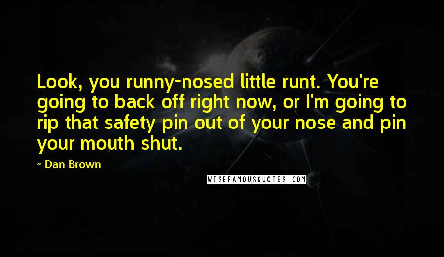Dan Brown Quotes: Look, you runny-nosed little runt. You're going to back off right now, or I'm going to rip that safety pin out of your nose and pin your mouth shut.