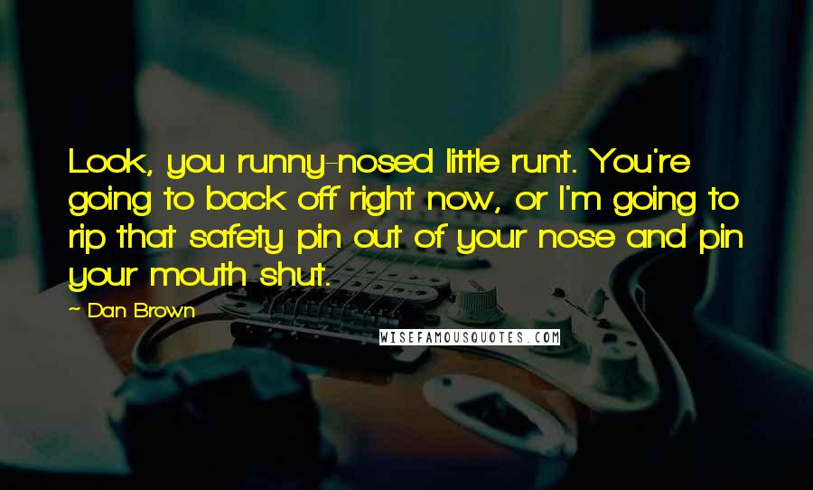 Dan Brown Quotes: Look, you runny-nosed little runt. You're going to back off right now, or I'm going to rip that safety pin out of your nose and pin your mouth shut.