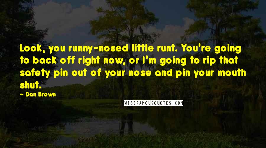 Dan Brown Quotes: Look, you runny-nosed little runt. You're going to back off right now, or I'm going to rip that safety pin out of your nose and pin your mouth shut.