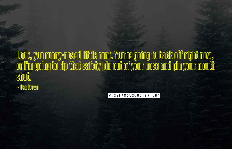 Dan Brown Quotes: Look, you runny-nosed little runt. You're going to back off right now, or I'm going to rip that safety pin out of your nose and pin your mouth shut.