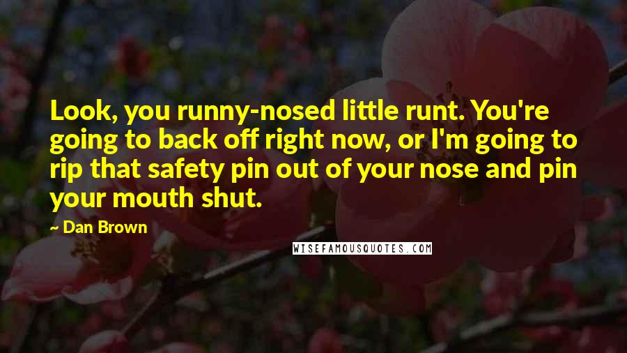 Dan Brown Quotes: Look, you runny-nosed little runt. You're going to back off right now, or I'm going to rip that safety pin out of your nose and pin your mouth shut.