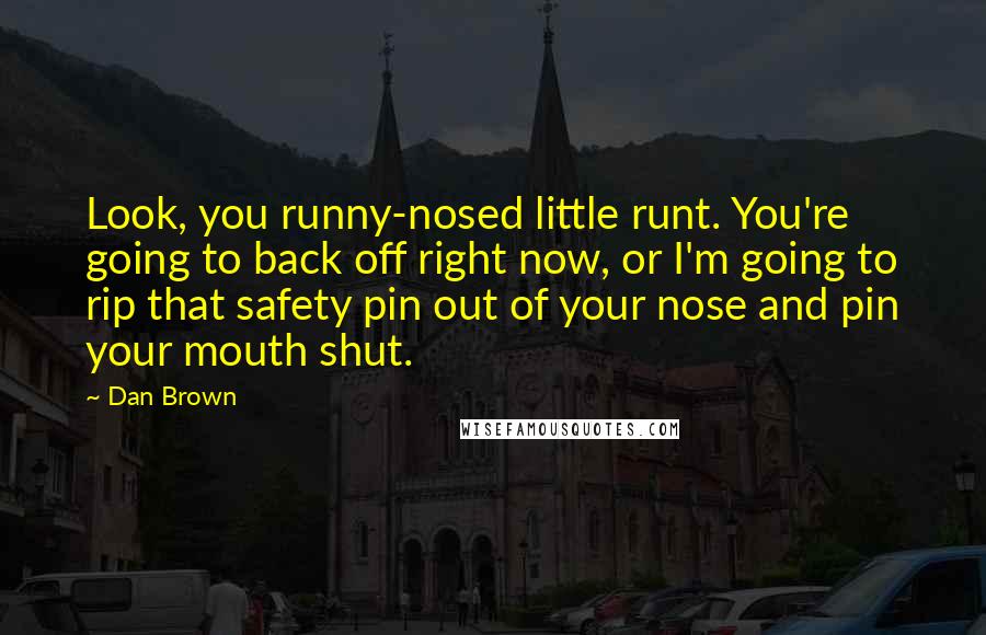 Dan Brown Quotes: Look, you runny-nosed little runt. You're going to back off right now, or I'm going to rip that safety pin out of your nose and pin your mouth shut.