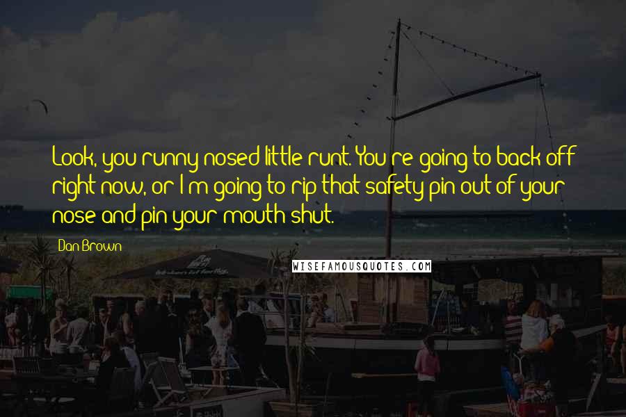Dan Brown Quotes: Look, you runny-nosed little runt. You're going to back off right now, or I'm going to rip that safety pin out of your nose and pin your mouth shut.