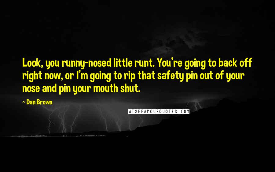 Dan Brown Quotes: Look, you runny-nosed little runt. You're going to back off right now, or I'm going to rip that safety pin out of your nose and pin your mouth shut.