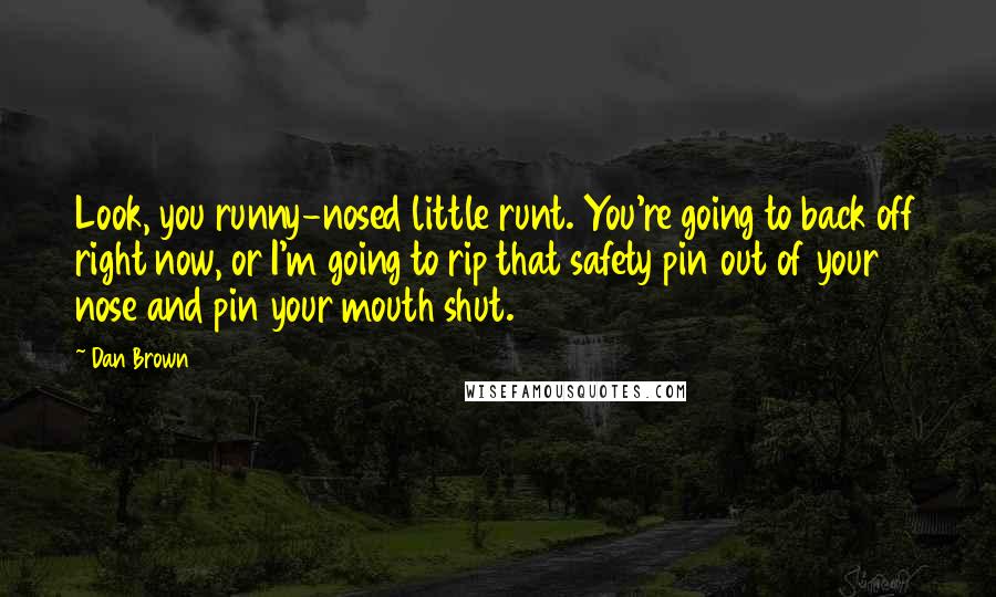 Dan Brown Quotes: Look, you runny-nosed little runt. You're going to back off right now, or I'm going to rip that safety pin out of your nose and pin your mouth shut.