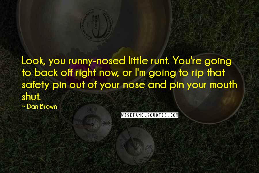 Dan Brown Quotes: Look, you runny-nosed little runt. You're going to back off right now, or I'm going to rip that safety pin out of your nose and pin your mouth shut.
