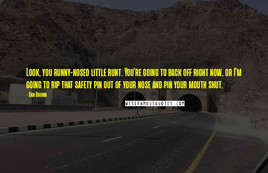 Dan Brown Quotes: Look, you runny-nosed little runt. You're going to back off right now, or I'm going to rip that safety pin out of your nose and pin your mouth shut.