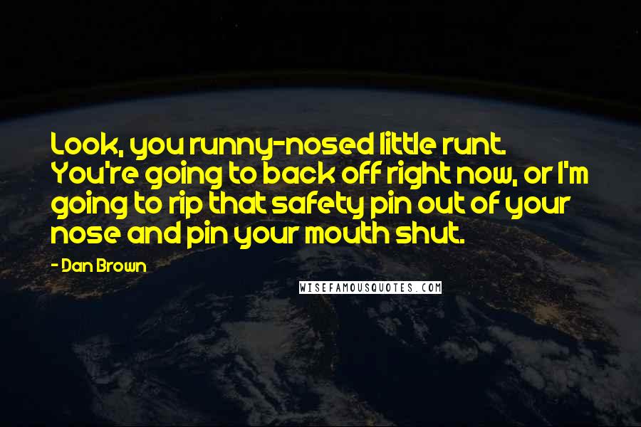 Dan Brown Quotes: Look, you runny-nosed little runt. You're going to back off right now, or I'm going to rip that safety pin out of your nose and pin your mouth shut.