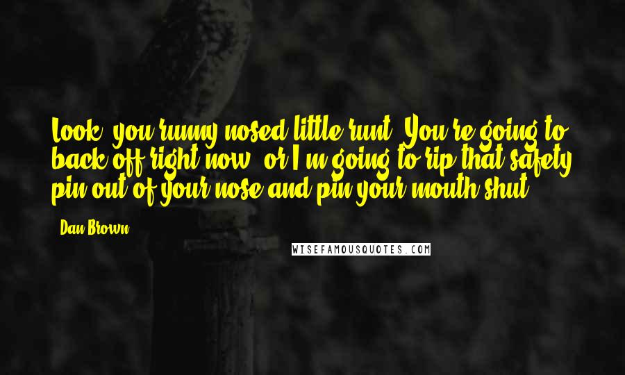 Dan Brown Quotes: Look, you runny-nosed little runt. You're going to back off right now, or I'm going to rip that safety pin out of your nose and pin your mouth shut.