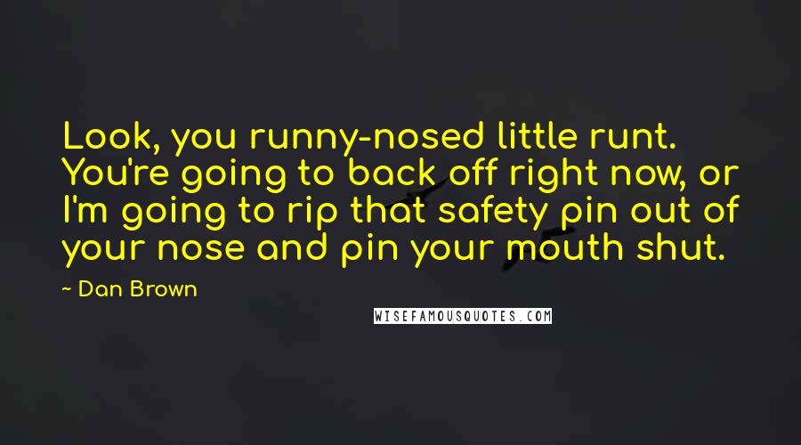 Dan Brown Quotes: Look, you runny-nosed little runt. You're going to back off right now, or I'm going to rip that safety pin out of your nose and pin your mouth shut.