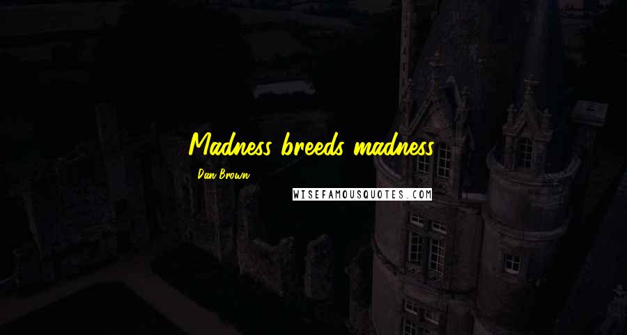 Dan Brown Quotes: Madness breeds madness.