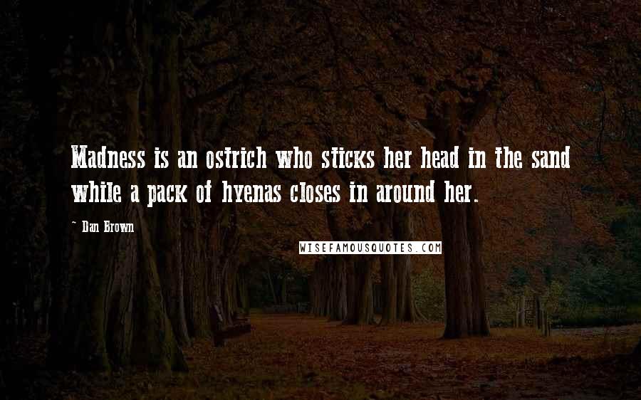 Dan Brown Quotes: Madness is an ostrich who sticks her head in the sand while a pack of hyenas closes in around her.