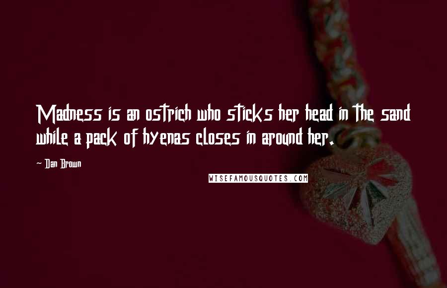 Dan Brown Quotes: Madness is an ostrich who sticks her head in the sand while a pack of hyenas closes in around her.