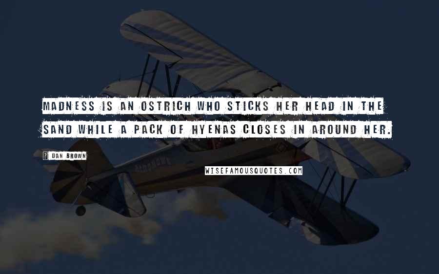 Dan Brown Quotes: Madness is an ostrich who sticks her head in the sand while a pack of hyenas closes in around her.