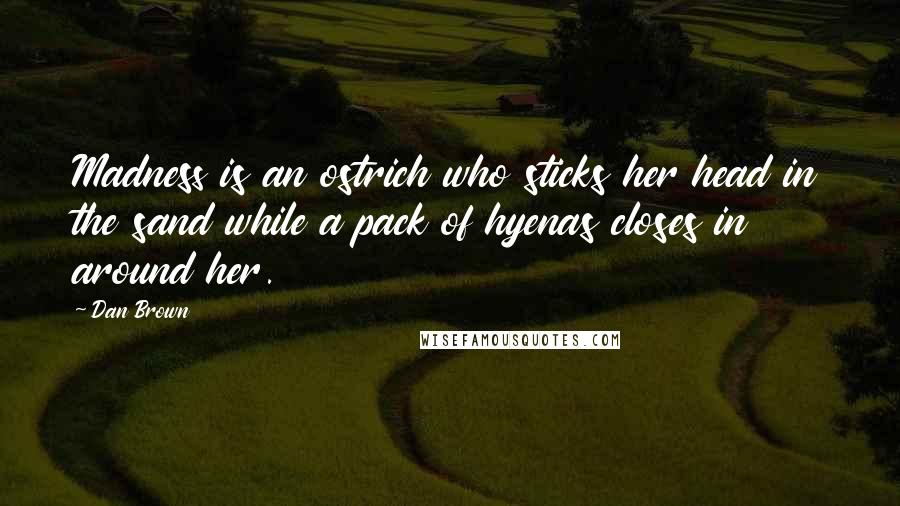 Dan Brown Quotes: Madness is an ostrich who sticks her head in the sand while a pack of hyenas closes in around her.