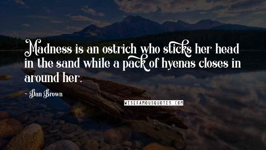 Dan Brown Quotes: Madness is an ostrich who sticks her head in the sand while a pack of hyenas closes in around her.
