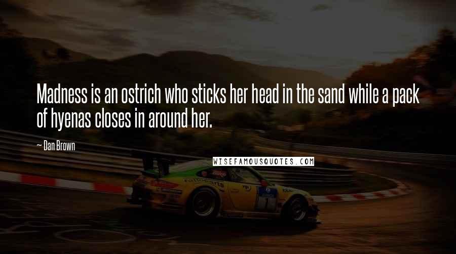 Dan Brown Quotes: Madness is an ostrich who sticks her head in the sand while a pack of hyenas closes in around her.